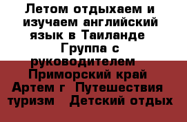 Летом отдыхаем и изучаем английский язык в Таиланде! Группа с руководителем! - Приморский край, Артем г. Путешествия, туризм » Детский отдых   